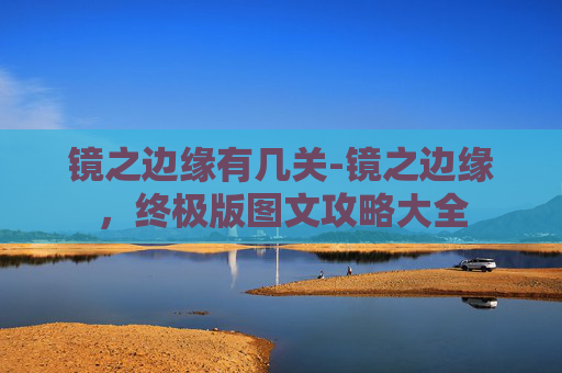 镜之边缘有几关-镜之边缘，终极版图文攻略大全