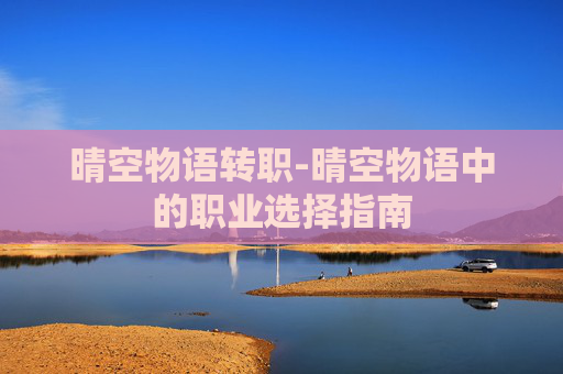 晴空物语转职-晴空物语中的职业选择指南