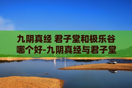 九阴真经 君子堂和极乐谷哪个好-九阴真经与君子堂的传奇故事
