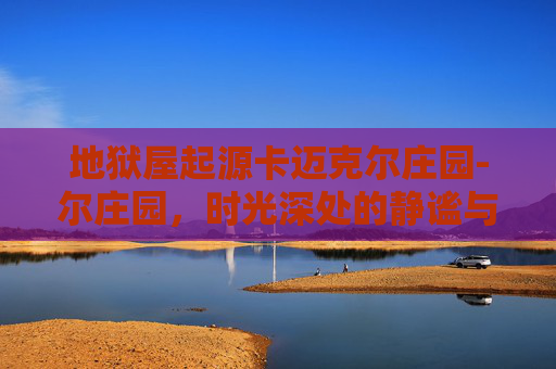 地狱屋起源卡迈克尔庄园-尔庄园，时光深处的静谧与繁华