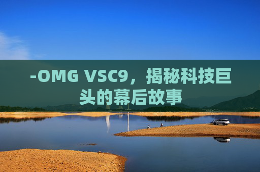 -OMG VSC9，揭秘科技巨头的幕后故事