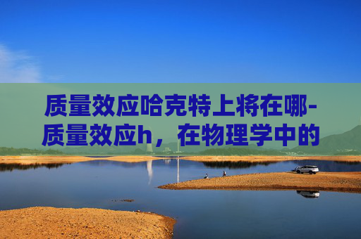 质量效应哈克特上将在哪-质量效应h，在物理学中的重要性与应用