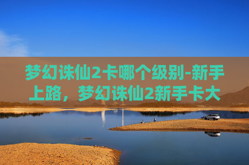 梦幻诛仙2卡哪个级别-新手上路，梦幻诛仙2新手卡大揭秘