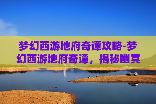 梦幻西游地府奇谭攻略-梦幻西游地府奇谭，揭秘幽冥界的神秘传说