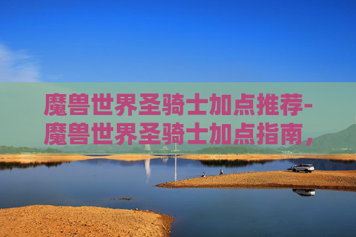 魔兽世界圣骑士加点推荐-魔兽世界圣骑士加点指南，打造你的终极守护者