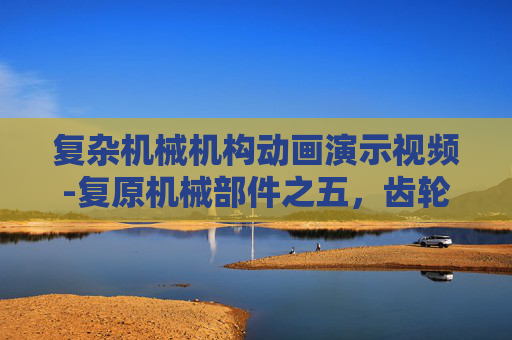 复杂机械机构动画演示视频-复原机械部件之五，齿轮的奥秘与修复之道