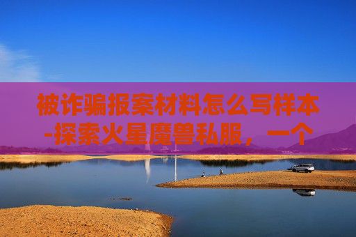 被诈骗报案材料怎么写样本-探索火星魔兽私服，一个虚拟世界的奇遇
