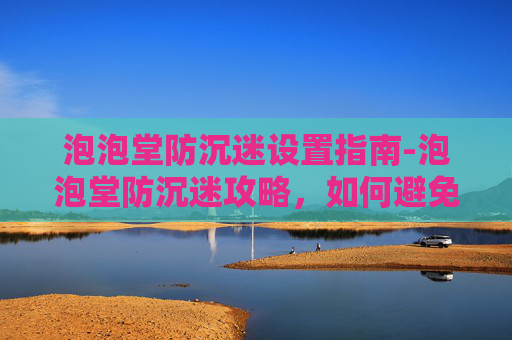 泡泡堂防沉迷设置指南-泡泡堂防沉迷攻略，如何避免游戏成瘾，享受健康生活