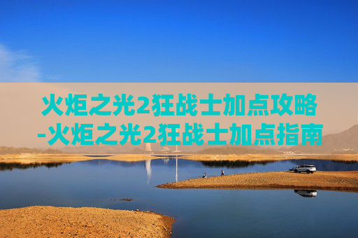 火炬之光2狂战士加点攻略-火炬之光2狂战士加点指南，打造你的终极战斗力量