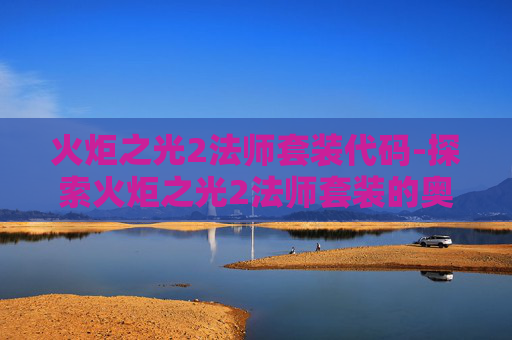 火炬之光2法师套装代码-探索火炬之光2法师套装的奥秘