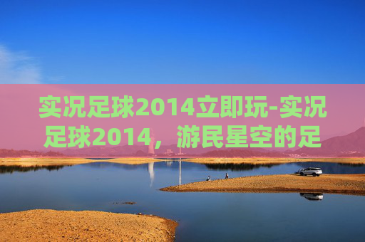 实况足球2014立即玩-实况足球2014，游民星空的足球盛宴