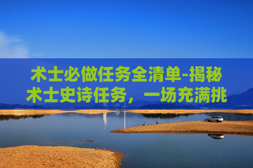 术士必做任务全清单-揭秘术士史诗任务，一场充满挑战与惊喜的冒险之旅