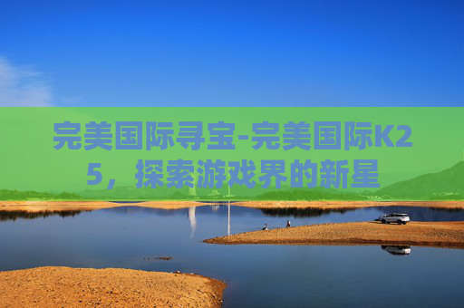 完美国际寻宝-完美国际K25，探索游戏界的新星