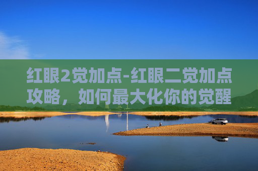 红眼2觉加点-红眼二觉加点攻略，如何最大化你的觉醒潜力