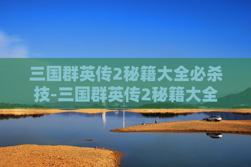 三国群英传2秘籍大全必杀技-三国群英传2秘籍大全