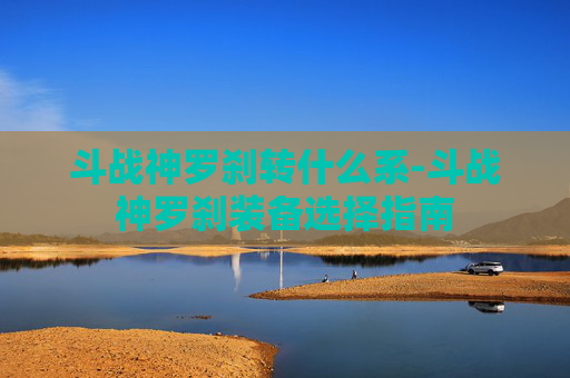 斗战神罗刹转什么系-斗战神罗刹装备选择指南