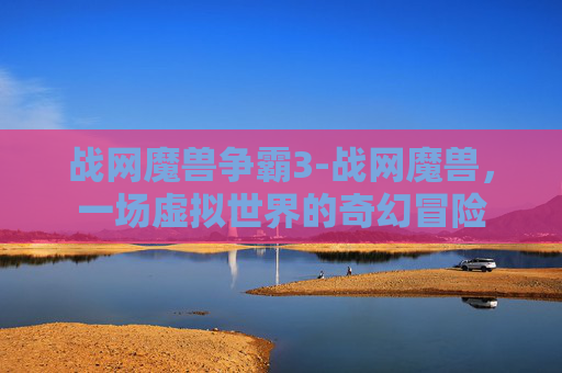 战网魔兽争霸3-战网魔兽，一场虚拟世界的奇幻冒险