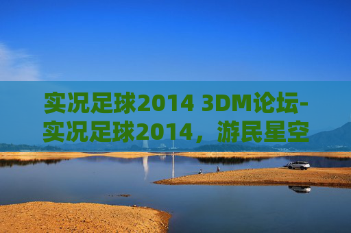实况足球2014 3DM论坛-实况足球2014，游民星空的足球盛宴