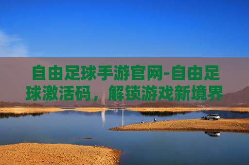 自由足球手游官网-自由足球激活码，解锁游戏新境界