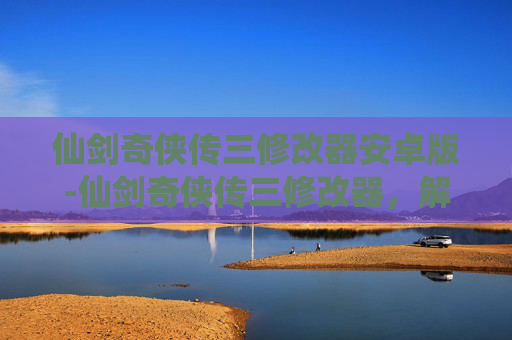 仙剑奇侠传三修改器安卓版-仙剑奇侠传三修改器，解锁游戏新境界