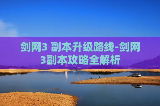 剑网3 副本升级路线-剑网3副本攻略全解析 剑网3 副本升级路线-剑网3副本攻略全解析