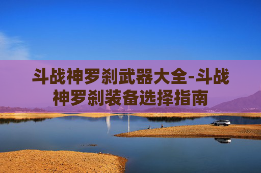 斗战神罗刹武器大全-斗战神罗刹装备选择指南