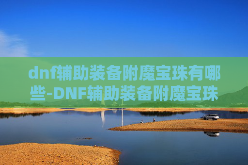 dnf辅助装备附魔宝珠有哪些-DNF辅助装备附魔宝珠，提升角色实力的秘密武器