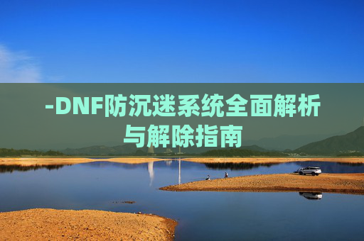 -DNF防沉迷系统全面解析与解除指南