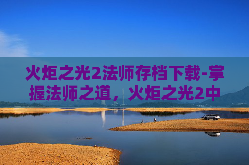 火炬之光2法师存档下载-掌握法师之道，火炬之光2中的法师存档技巧