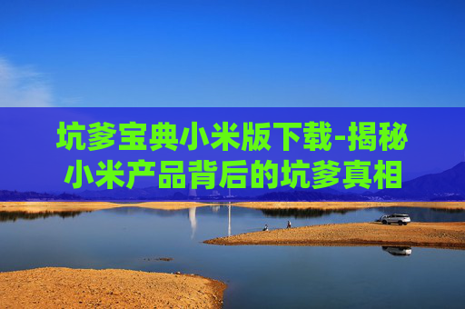坑爹宝典小米版下载-揭秘小米产品背后的坑爹真相