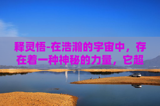 释灵悟-在浩瀚的宇宙中，存在着一种神秘的力量，它超越了物质的界限，渗透到我们生活的方方面面。这种力量，被称为灵。今天，让我们一起探索灵的世界，揭开它的神秘面纱