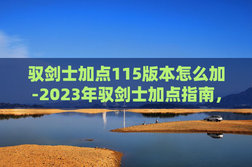 驭剑士加点115版本怎么加-2023年驭剑士加点指南，全面解析与实战技巧