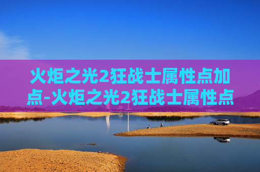 火炬之光2狂战士属性点加点-火炬之光2狂战士属性点优化指南