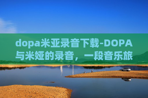 dopa米亚录音下载-DOPA与米娅的录音，一段音乐旅程的探索