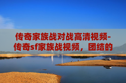 传奇家族战对战高清视频-传奇sf家族战视频，团结的力量，共同的荣耀