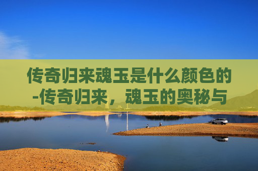 传奇归来魂玉是什么颜色的-传奇归来，魂玉的奥秘与传承