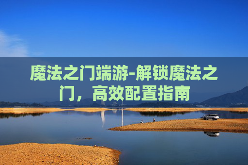 魔法之门端游-解锁魔法之门，高效配置指南