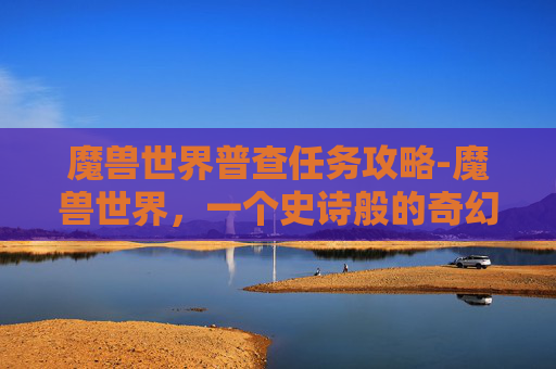 魔兽世界普查任务攻略-魔兽世界，一个史诗般的奇幻世界