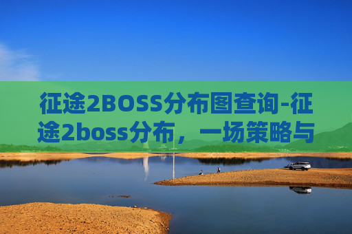 征途2BOSS分布图查询-征途2boss分布，一场策略与技巧的较量