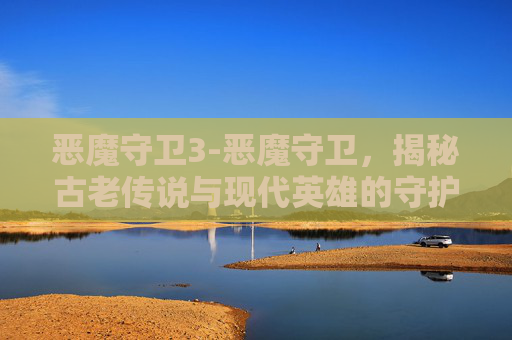 恶魔守卫3-恶魔守卫，揭秘古老传说与现代英雄的守护之战