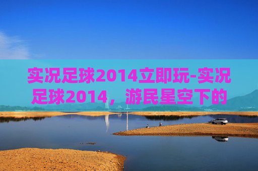 实况足球2014立即玩-实况足球2014，游民星空下的绿茵传奇