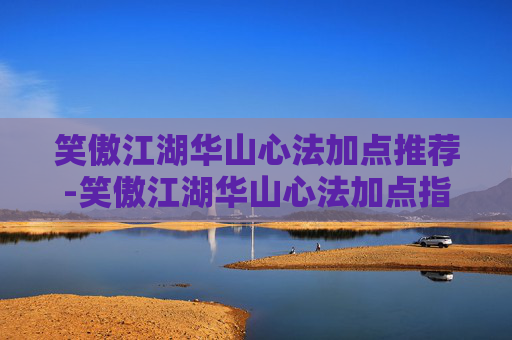 笑傲江湖华山心法加点推荐-笑傲江湖华山心法加点指南