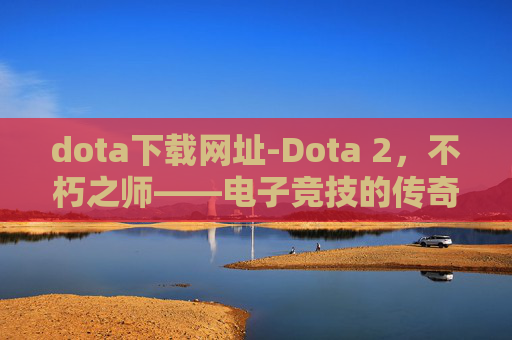 dota下载网址-Dota 2，不朽之师——电子竞技的传奇，玩家的激情