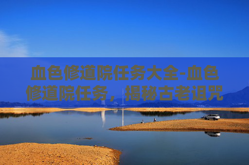 血色修道院任务大全-血色修道院任务，揭秘古老诅咒与现代冒险的交织