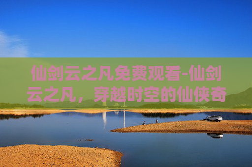 仙剑云之凡免费观看-仙剑云之凡，穿越时空的仙侠奇缘