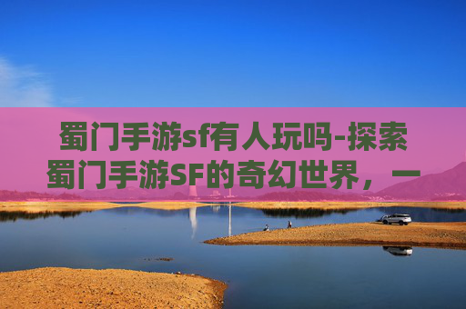 蜀门手游sf有人玩吗-探索蜀门手游SF的奇幻世界，一场穿越时空的冒险之旅
