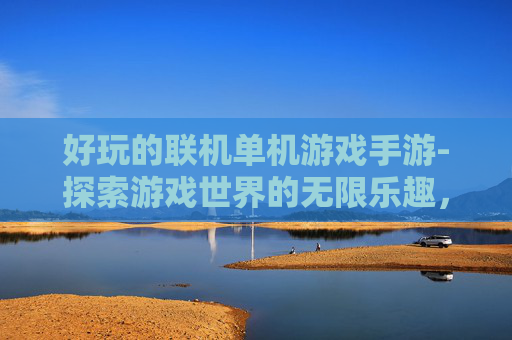 好玩的联机单机游戏手游-探索游戏世界的无限乐趣，精选联机单机游戏大盘点