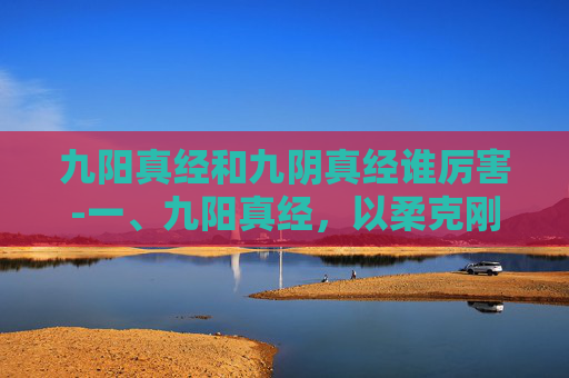 九阳真经和九阴真经谁厉害-一、九阳真经，以柔克刚、以静制动
