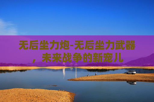 无后坐力炮-无后坐力武器，未来战争的新宠儿