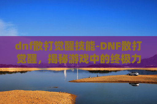 dnf散打觉醒技能-DNF散打觉醒，揭秘游戏中的终极力量